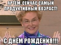 артём, сейчас самый продуктивный возраст! с днём рождения!!!