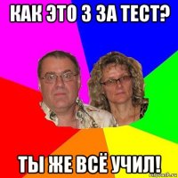 как это 3 за тест? ты же всё учил!