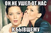 он не ушел от нас к бывшему