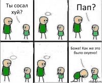 Ты сосал хуй?  Пап?   Боже! Как же это было охуено!