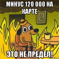 минус 120 000 на карте это не предел!