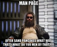 man page after sand pancakes what was that? what do you men by that?!!!