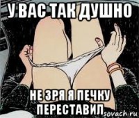 у вас так душно не зря я печку переставил