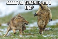 ааааа ты думаешь что я еда? 