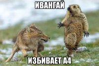 ивангай избивает а4