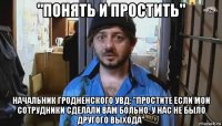 "понять и простить" начальник гродненского увд: "простите если мои сотрудники сделали вам больно. у нас не было другого выхода"