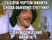 тысяча чертей! никита снова обнулил счетчик! с днем рождения, никита!