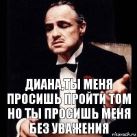 Диана,ты меня просишь пройти ТоМ
но ты просишь меня без уважения