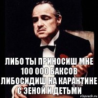 либо ты приносиш мне 100 000 баксов либосидиш на карантине с эеной и детьми