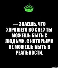 — Знаешь, что хорошего во сне? Ты можешь быть с людьми, с которыми не можешь быть в реальности.