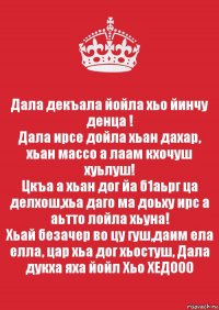 Дала декъала йойла хьо йинчу денца !
Дала ирсе дойла хьан дахар, хьан массо а лаам кхочуш хуьлуш!
Цкъа а хьан дог йа б1аьрг ца делхош,хьа даго ма доьху ирс а аьтто лойла хьуна!
Хьай безачер во цу гуш,даим ела елла, цар хьа дог хьостуш, Дала дукха яха йойл Хьо ХЕДООО