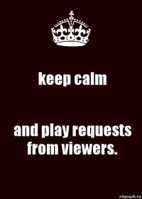 keep calm and play requests from viewers.