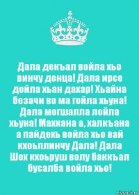 Дала декъал войла хьо винчу денца! Дала ирсе дойла хьан дахар! Хьайна безачи во ма гойла хьуна! Дала могшалла лойла хьуна! Махкана а, халкъана а пайдехь войла хьо вай кхоьллинчу Дала! Дала Шех кхоьруш волу баккъал бусалба войла хьо!