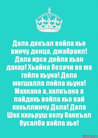 Дала декъал войла хьо винчу денца, джабраил! Дала ирсе дойла хьан дахар! Хьайна безачи во ма гойла хьуна! Дала могшалла лойла хьуна! Махкана а, халкъана а пайдехь войла хьо вай кхоьллинчу Дала! Дала Шех кхоьруш волу баккъал бусалба войла хьо!