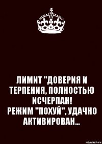  ЛИМИТ "ДОВЕРИЯ И ТЕРПЕНИЯ, ПОЛНОСТЬЮ ИСЧЕРПАН!
РЕЖИМ "ПОХУЙ", УДАЧНО АКТИВИРОВАН...