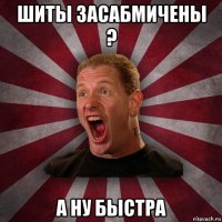 шиты засабмичены ? а ну быстра