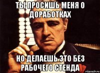 ты просишь меня о доработках но делаешь это без рабочего стенда