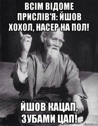 всім відоме прислів'я: йшов хохол, насер на пол! йшов кацап, зубами цап!