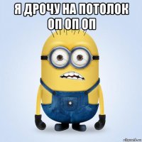 я дрочу на потолок оп оп оп 