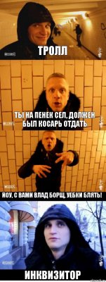 Тролл Ты на пенек сел, должен был косарь отдать Йоу, с вами влад борщ, уебки блять! Инквизитор