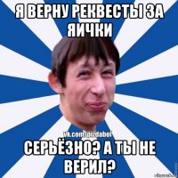 я верну реквесты за яички серьёзно? а ты не верил?