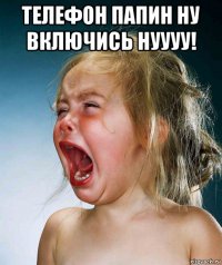 телефон папин ну включись нуууу! 