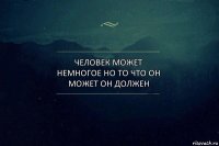 человек может немногое но то что он может он должен