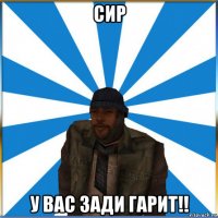 сир у вас зади гарит!!