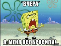 *вчера* я: меня все бросили!..