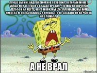 лучше бы мне андрей смирнов позвонил, который может уклад мой телефон и сказал правду, что мой кнопочный телефон на месте, он со мной, мы его заряжаем, мы ним никогда не пользовались и никуда его не сдавали ни на рынок ни в ломбард а не врал