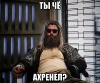 ты чё ахренел?