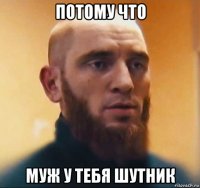 потому что муж у тебя шутник