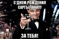 с днем рождения саргылана!!! за тебя!