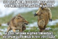 это тупой мем, которого мода этого формата прошла давным давном без постиронии, и шрифтом инпакт, который был в моде в 2011-2017 годах