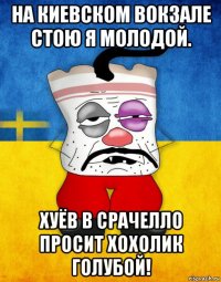 на киевском вокзале стою я молодой. хуёв в срачелло просит хохолик голубой!