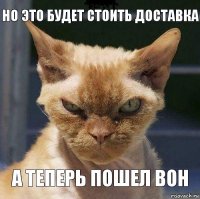 Но это будет стоить доставка А теперь пошел вон