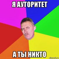 я ауторитет а ты никто