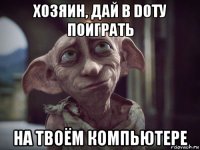 хозяин, дай в dotу поиграть на твоём компьютере