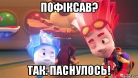 пофіксав? так. паснулось!