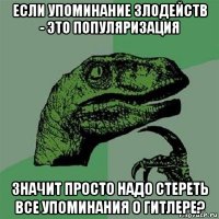 если упоминание злодейств - это популяризация значит просто надо стереть все упоминания о гитлере?