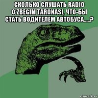 сколько слушать radio o’zbegim taronasi, что-бы стать водителем автобуса.....? 