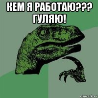 кем я работаю??? гуляю! 