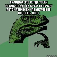 правда-л что когда узбек рождается,то он сразу получает автоматически навык умения готовить плов 