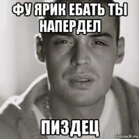 фу ярик ебать ты напердел пиздец