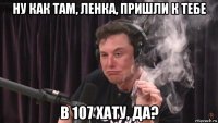 ну как там, ленка, пришли к тебе в 107 хату, да?