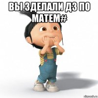 вы зделали дз по матем# 