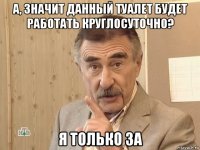 а, значит данный туалет будет работать круглосуточно? я только за