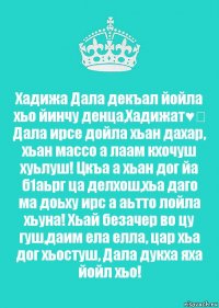 Хадижа Дала декъал йойла хьо йинчу денца,Хадижат♥️ Дала ирсе дойла хьан дахар, хьан массо а лаам кхочуш хуьлуш! Цкъа а хьан дог йа б1аьрг ца делхош,хьа даго ма доьху ирс а аьтто лойла хьуна! Хьай безачер во цу гуш,даим ела елла, цар хьа дог хьостуш, Дала дукха яха йойл хьо!