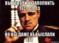 вы говорите заполнить тест до 23 но вы даже не выслали его