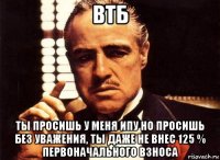 втб ты просишь у меня ипу но просишь без уважения, ты даже не внес 125 % первоначального взноса